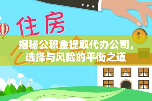 怀化揭秘公积金提取代办公司，选择与风险的平衡之道