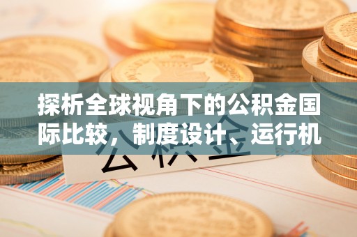 怀化探析全球视角下的公积金国际比较，制度设计、运行机制与未来趋势