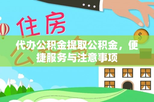 怀化代办公积金提取公积金，便捷服务与注意事项