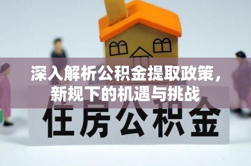 怀化深入解析公积金提取政策，新规下的机遇与挑战
