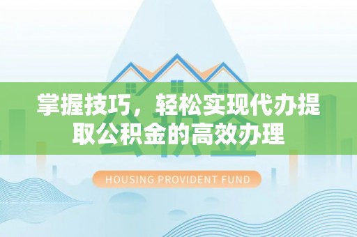 怀化掌握技巧，轻松实现代办提取公积金的高效办理