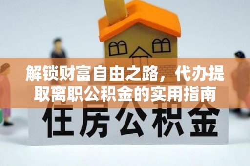 怀化解锁财富自由之路，代办提取离职公积金的实用指南