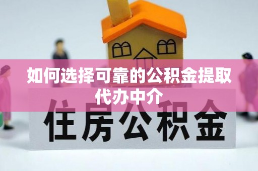怀化如何选择可靠的公积金提取代办中介