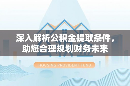 怀化深入解析公积金提取条件，助您合理规划财务未来