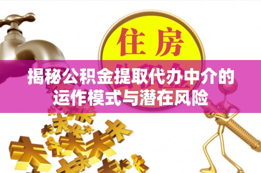 怀化揭秘公积金提取代办中介的运作模式与潜在风险