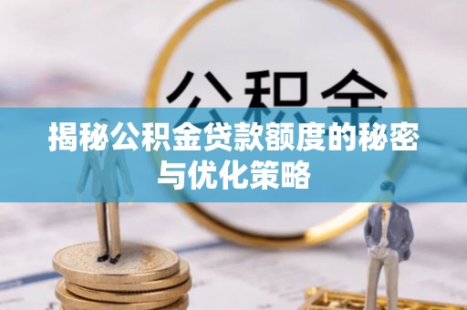 怀化揭秘公积金贷款额度的秘密与优化策略