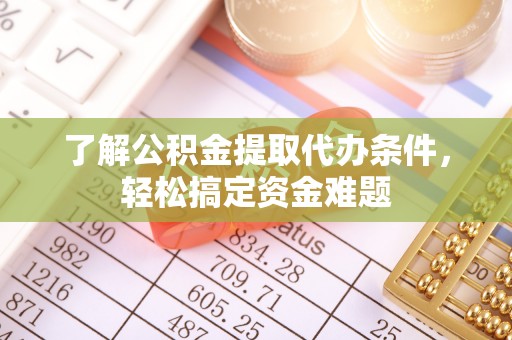 怀化了解公积金提取代办条件，轻松搞定资金难题