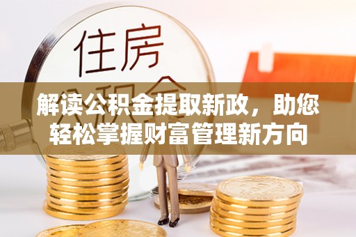 怀化解读公积金提取新政，助您轻松掌握财富管理新方向
