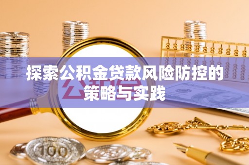 怀化探索公积金贷款风险防控的策略与实践