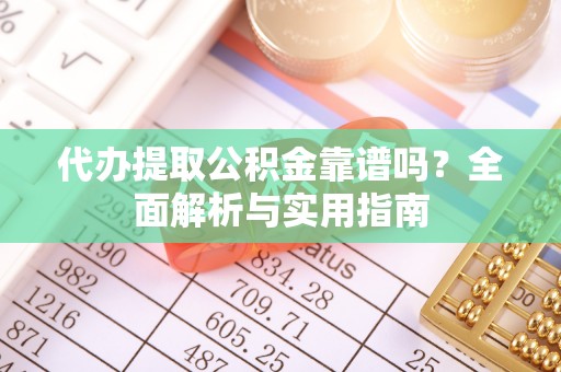 怀化代办提取公积金靠谱吗？全面解析与实用指南