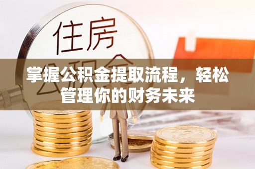怀化掌握公积金提取流程，轻松管理你的财务未来