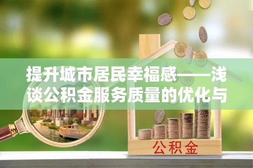 怀化提升城市居民幸福感——浅谈公积金服务质量的优化与未来