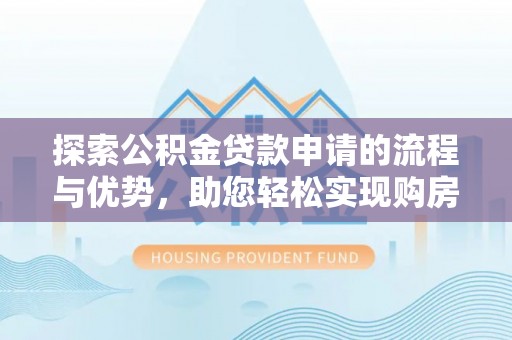 怀化探索公积金贷款申请的流程与优势，助您轻松实现购房梦想