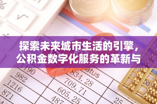 怀化探索未来城市生活的引擎，公积金数字化服务的革新与实践