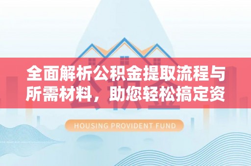 怀化全面解析公积金提取流程与所需材料，助您轻松搞定资金提取