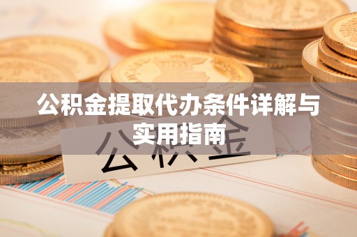 怀化公积金提取代办条件详解与实用指南