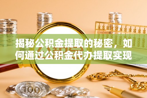 怀化揭秘公积金提取的秘密，如何通过公积金代办提取实现财务自由