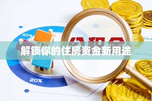 怀化解锁你的住房资金新用途