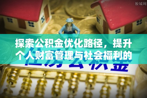 怀化探索公积金优化路径，提升个人财富管理与社会福利的双赢之道