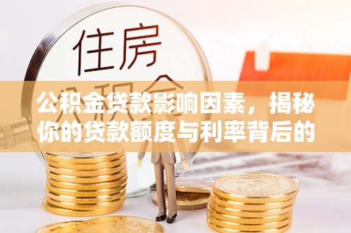 怀化公积金贷款影响因素，揭秘你的贷款额度与利率背后的秘密