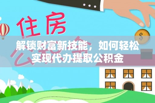 怀化解锁财富新技能，如何轻松实现代办提取公积金