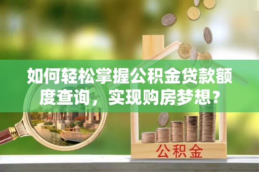 怀化如何轻松掌握公积金贷款额度查询，实现购房梦想？