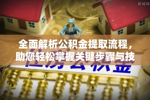 怀化全面解析公积金提取流程，助您轻松掌握关键步骤与技巧
