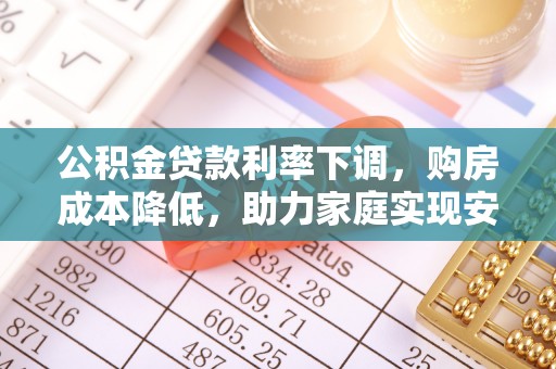 怀化公积金贷款利率下调，购房成本降低，助力家庭实现安居梦