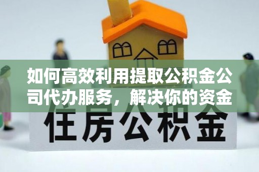 怀化如何高效利用提取公积金公司代办服务，解决你的资金难题