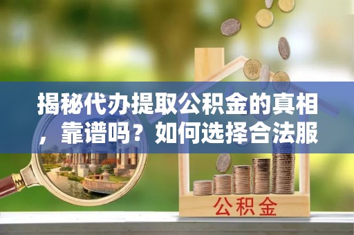 怀化揭秘代办提取公积金的真相，靠谱吗？如何选择合法服务？