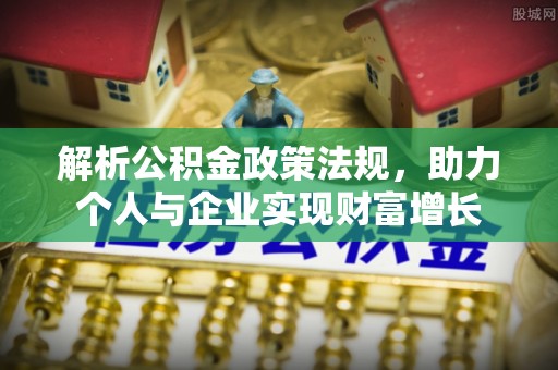 怀化解析公积金政策法规，助力个人与企业实现财富增长