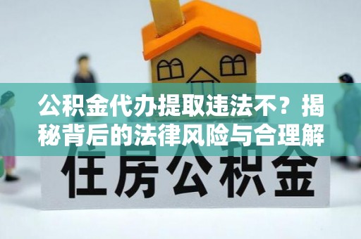 怀化公积金代办提取违法不？揭秘背后的法律风险与合理解决方案
