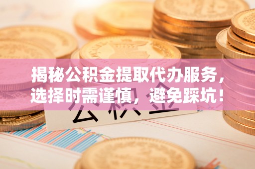 怀化揭秘公积金提取代办服务，选择时需谨慎，避免踩坑！