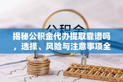 怀化揭秘公积金代办提取靠谱吗，选择、风险与注意事项全解析