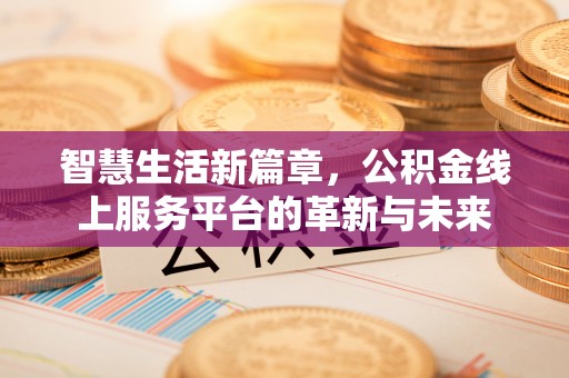 怀化智慧生活新篇章，公积金线上服务平台的革新与未来
