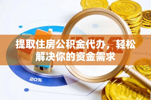 怀化提取住房公积金代办，轻松解决你的资金需求