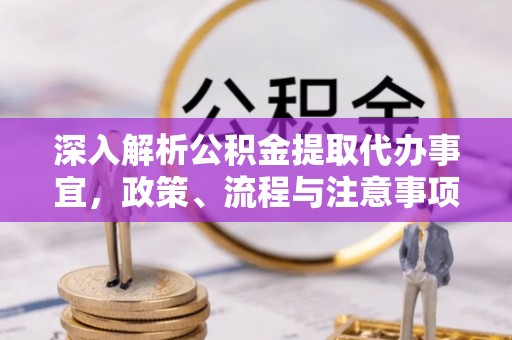 怀化深入解析公积金提取代办事宜，政策、流程与注意事项全攻略