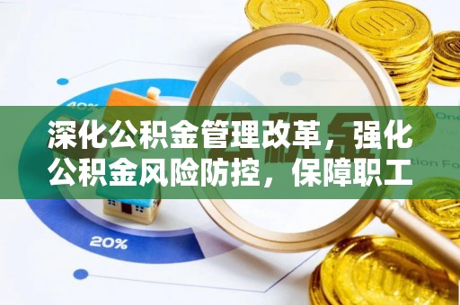 怀化深化公积金管理改革，强化公积金风险防控，保障职工权益