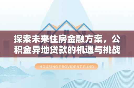 怀化探索未来住房金融方案，公积金异地贷款的机遇与挑战
