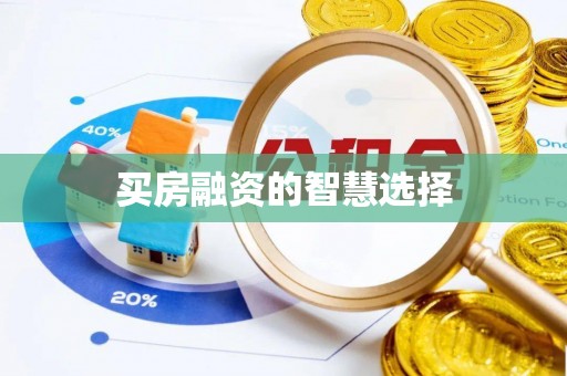 怀化买房融资的智慧选择
