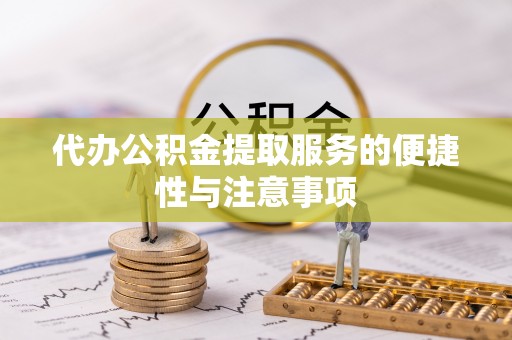 怀化代办公积金提取服务的便捷性与注意事项