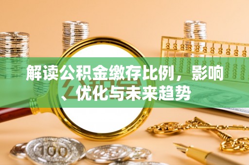 怀化解读公积金缴存比例，影响、优化与未来趋势