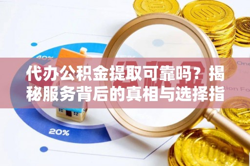 怀化代办公积金提取可靠吗？揭秘服务背后的真相与选择指南