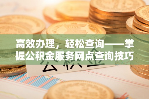 怀化高效办理，轻松查询——掌握公积金服务网点查询技巧