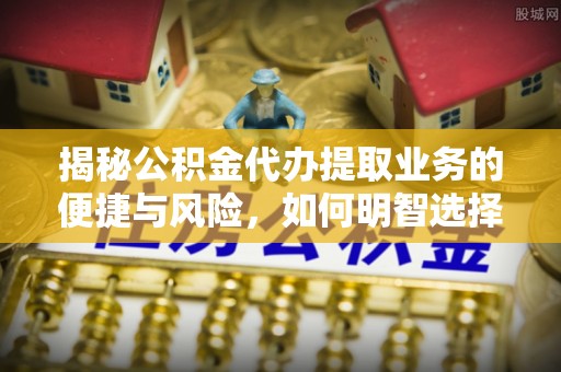 怀化揭秘公积金代办提取业务的便捷与风险，如何明智选择？