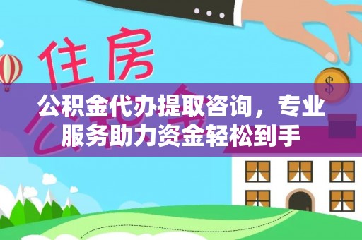 怀化公积金代办提取咨询，专业服务助力资金轻松到手
