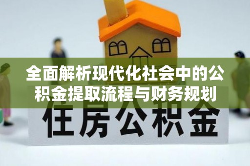 怀化全面解析现代化社会中的公积金提取流程与财务规划