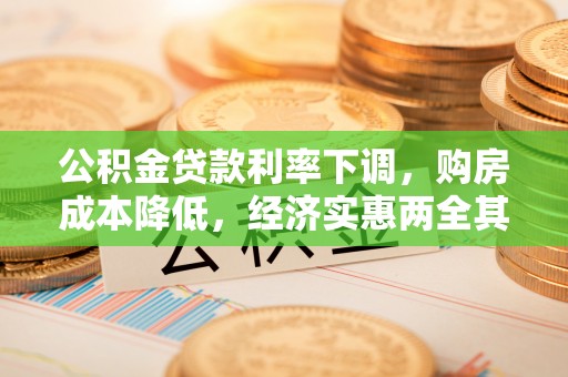 怀化公积金贷款利率下调，购房成本降低，经济实惠两全其美