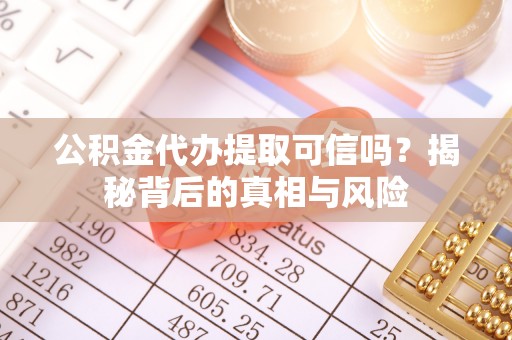 怀化公积金代办提取可信吗？揭秘背后的真相与风险
