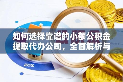 怀化如何选择靠谱的小额公积金提取代办公司，全面解析与实用指南